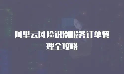 阿里云风险识别服务订单管理全攻略