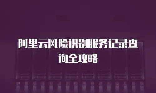 阿里云风险识别服务记录查询全攻略