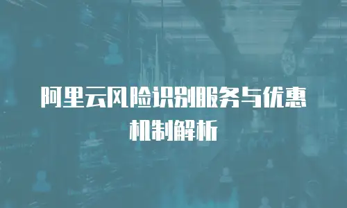 阿里云风险识别服务与优惠机制解析
