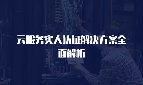 云服务实人认证解决方案全面解析