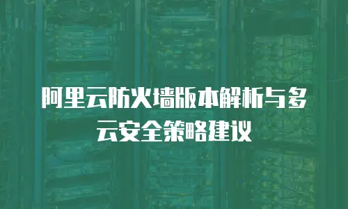 阿里云防火墙版本解析与多云安全策略建议
