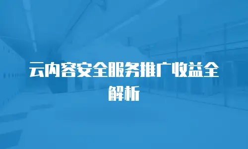 云内容安全服务推广收益全解析