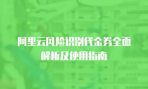 阿里云风险识别代金券全面解析及使用指南