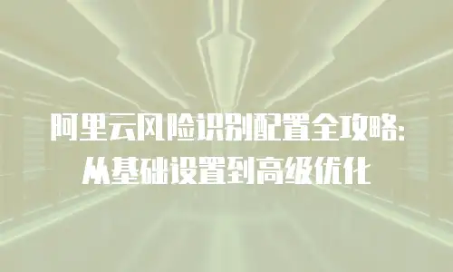 阿里云风险识别配置全攻略：从基础设置到高级优化