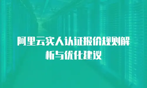 阿里云实人认证报价规则解析与优化建议