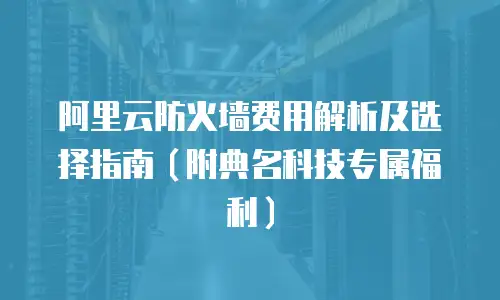 阿里云防火墙费用解析及选择指南（附典名科技专属福利）