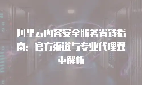阿里云内容安全服务省钱指南：官方渠道与专业代理双重解析