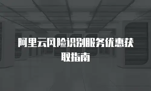 阿里云风险识别服务优惠获取指南