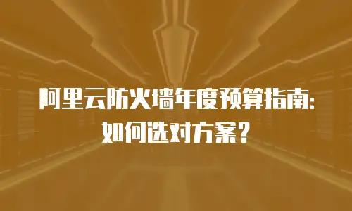 阿里云防火墙年度预算指南：如何选对方案？
