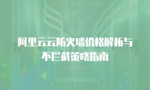 阿里云云防火墙价格解析与不拦截策略指南
