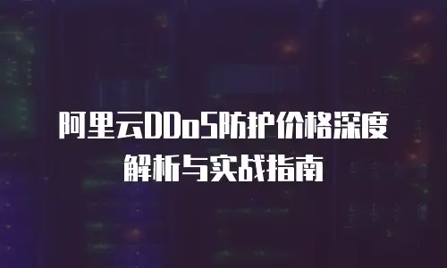 阿里云DDoS防护价格深度解析与实战指南