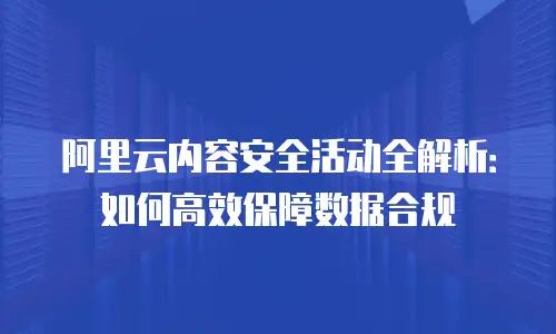 阿里云内容安全活动全解析：如何高效保障数据合规