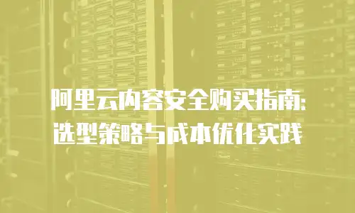 阿里云内容安全购买指南：选型策略与成本优化实践