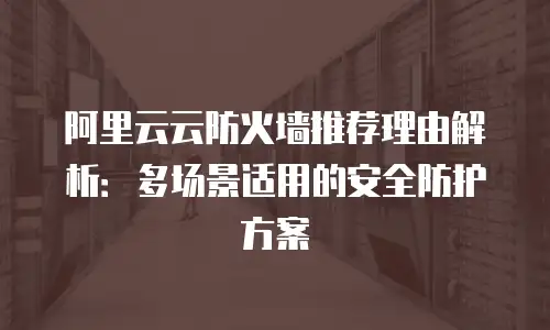 阿里云云防火墙推荐理由解析：多场景适用的安全防护方案