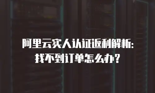 阿里云实人认证返利解析：找不到订单怎么办？