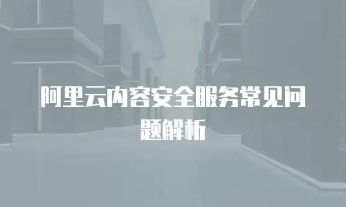阿里云内容安全服务常见问题解析