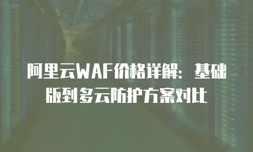 阿里云WAF价格详解：基础版到多云防护方案对比