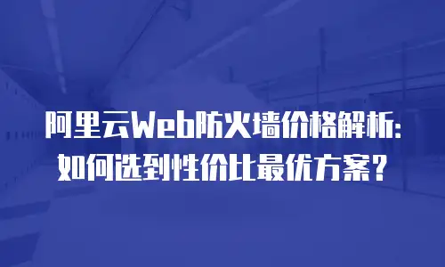 阿里云Web防火墙价格解析：如何选到性价比最优方案？