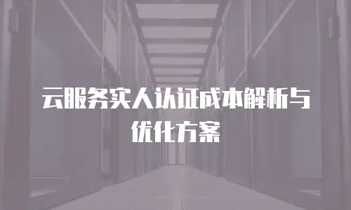 云服务实人认证成本解析与优化方案
