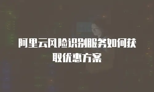 阿里云风险识别服务如何获取优惠方案