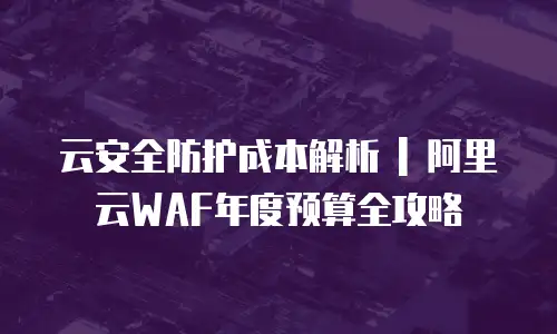 云安全防护成本解析 | 阿里云WAF年度预算全攻略