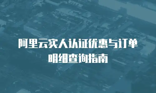 阿里云实人认证优惠与订单明细查询指南