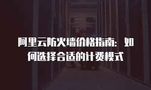 阿里云防火墙价格指南：如何选择合适的计费模式