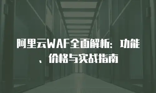 阿里云WAF全面解析：功能、价格与实战指南