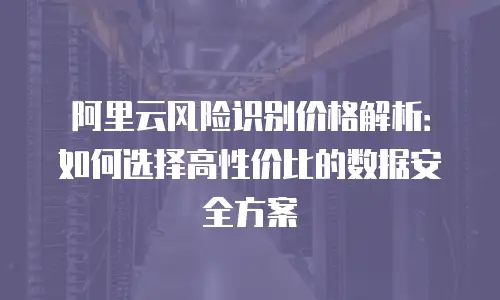 阿里云风险识别价格解析：如何选择高性价比的数据安全方案