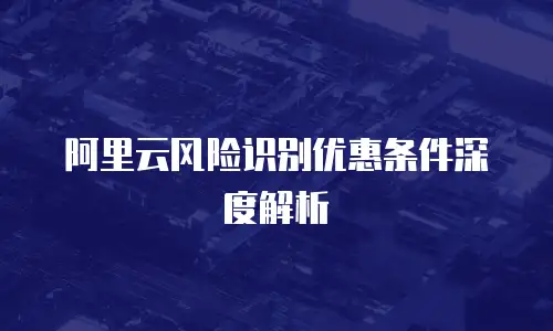 阿里云风险识别优惠条件深度解析