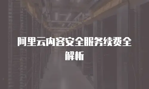 阿里云内容安全服务续费全解析