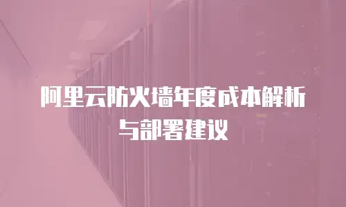 阿里云防火墙年度成本解析与部署建议