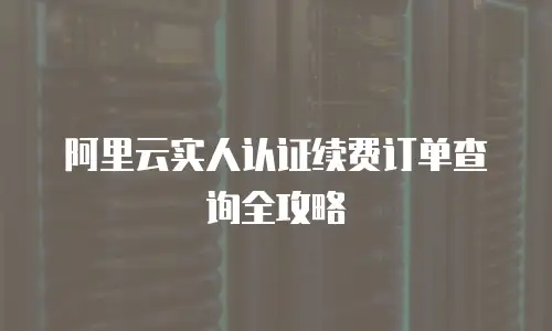 阿里云实人认证续费订单查询全攻略