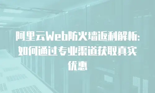 阿里云Web防火墙返利解析：如何通过专业渠道获取真实优惠