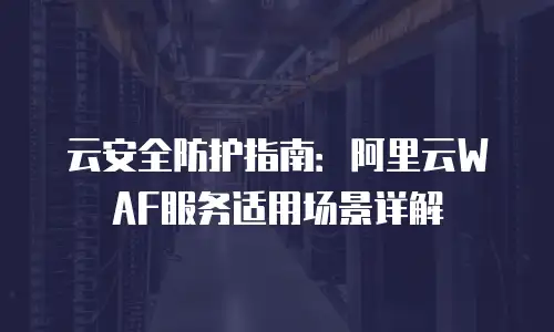 云安全防护指南：阿里云WAF服务适用场景详解