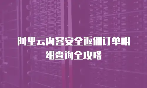 阿里云内容安全返佣订单明细查询全攻略