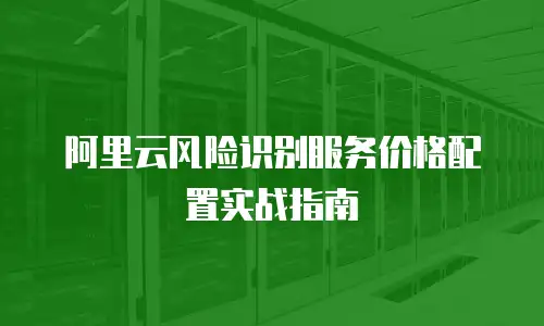 阿里云风险识别服务价格配置实战指南