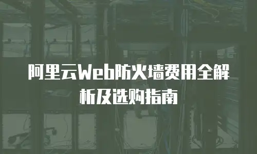 阿里云Web防火墙费用全解析及选购指南