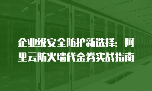 企业级安全防护新选择：阿里云防火墙代金券实战指南