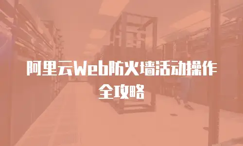 阿里云Web防火墙活动操作全攻略