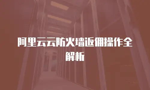 阿里云云防火墙返佣操作全解析