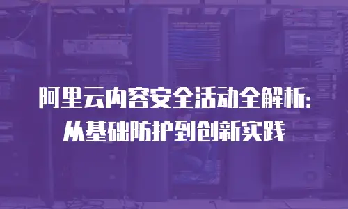 阿里云内容安全活动全解析：从基础防护到创新实践