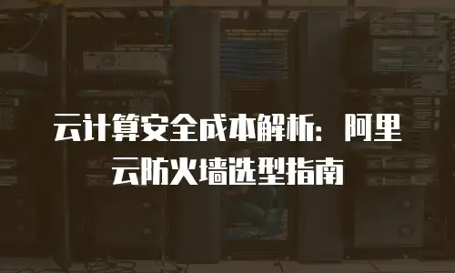 云计算安全成本解析：阿里云防火墙选型指南