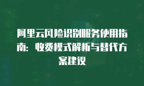 阿里云风险识别服务使用指南：收费模式解析与替代方案建议