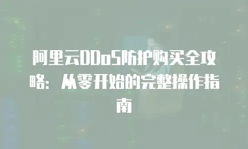 阿里云DDoS防护购买全攻略：从零开始的完整操作指南