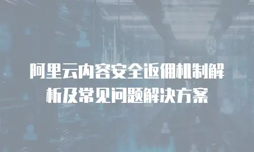 阿里云内容安全返佣机制解析及常见问题解决方案