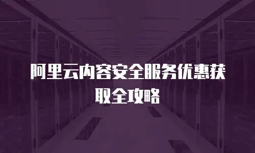 阿里云内容安全服务优惠获取全攻略