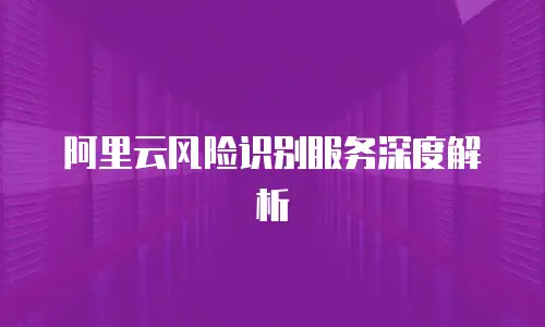阿里云风险识别服务深度解析