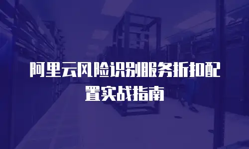 阿里云风险识别服务折扣配置实战指南