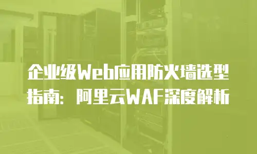 企业级Web应用防火墙选型指南：阿里云WAF深度解析